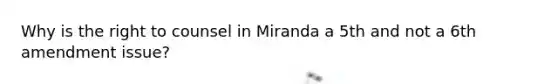 Why is the right to counsel in Miranda a 5th and not a 6th amendment issue?