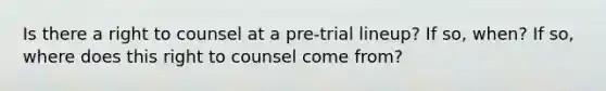 Is there a right to counsel at a pre-trial lineup? If so, when? If so, where does this right to counsel come from?