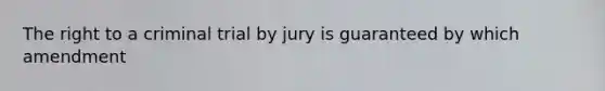 The right to a criminal trial by jury is guaranteed by which amendment