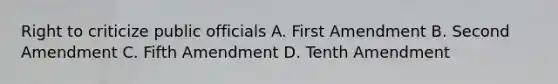 Right to criticize public officials A. First Amendment B. Second Amendment C. Fifth Amendment D. Tenth Amendment