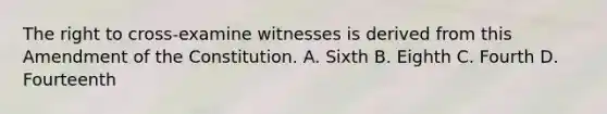 The right to cross-examine witnesses is derived from this Amendment of the Constitution. A. Sixth B. Eighth C. Fourth D. Fourteenth