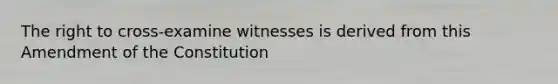 The right to cross-examine witnesses is derived from this Amendment of the Constitution