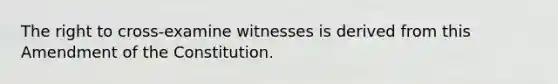 The right to cross-examine witnesses is derived from this Amendment of the Constitution.