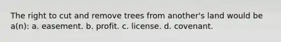 The right to cut and remove trees from another's land would be a(n): a. easement. b. profit. c. license. d. covenant.