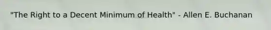 "The Right to a Decent Minimum of Health" - Allen E. Buchanan