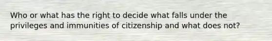 Who or what has the right to decide what falls under the privileges and immunities of citizenship and what does not?