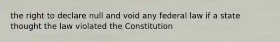 the right to declare null and void any federal law if a state thought the law violated the Constitution