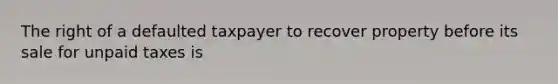 The right of a defaulted taxpayer to recover property before its sale for unpaid taxes is