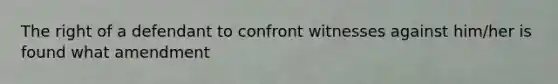 The right of a defendant to confront witnesses against him/her is found what amendment