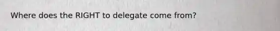 Where does the RIGHT to delegate come from?