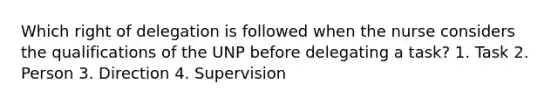 Which right of delegation is followed when the nurse considers the qualifications of the UNP before delegating a task? 1. Task 2. Person 3. Direction 4. Supervision