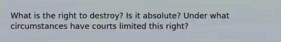 What is the right to destroy? Is it absolute? Under what circumstances have courts limited this right?