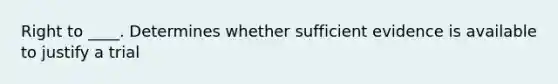 Right to ____. Determines whether sufficient evidence is available to justify a trial