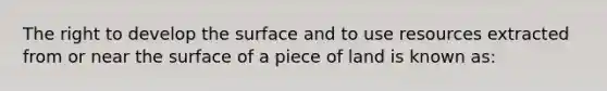 The right to develop the surface and to use resources extracted from or near the surface of a piece of land is known as: