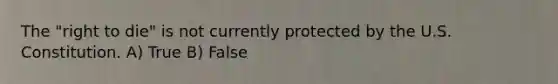 The "right to die" is not currently protected by the U.S. Constitution. A) True B) False