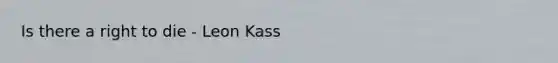 Is there a right to die - Leon Kass