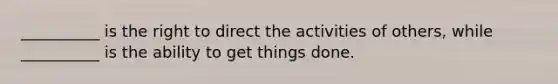 __________ is the right to direct the activities of others, while __________ is the ability to get things done.