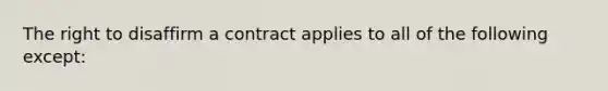 The right to disaffirm a contract applies to all of the following except: