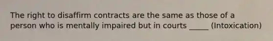 The right to disaffirm contracts are the same as those of a person who is mentally impaired but in courts _____ (Intoxication)