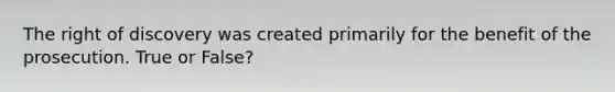 The right of discovery was created primarily for the benefit of the prosecution. True or False?