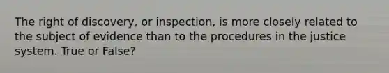 The right of discovery, or inspection, is more closely related to the subject of evidence than to the procedures in the justice system. True or False?