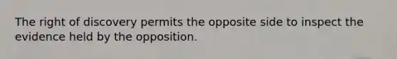 The right of discovery permits the opposite side to inspect the evidence held by the opposition.