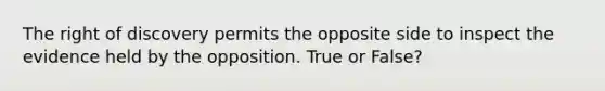 The right of discovery permits the opposite side to inspect the evidence held by the opposition. True or False?