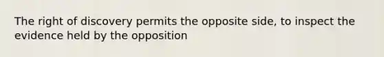 The right of discovery permits the opposite side, to inspect the evidence held by the opposition