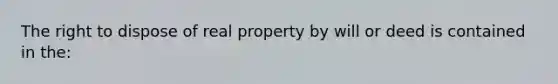 The right to dispose of real property by will or deed is contained in the: