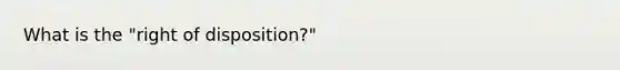 What is the "right of disposition?"