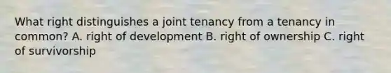 What right distinguishes a joint tenancy from a tenancy in common? A. right of development B. right of ownership C. right of survivorship