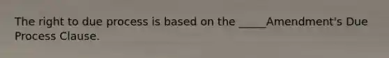 The right to due process is based on the _____Amendment's Due Process Clause.