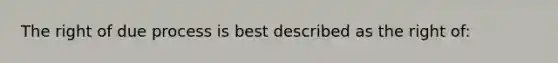 The right of due process is best described as the right of: