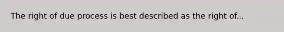 The right of due process is best described as the right of...