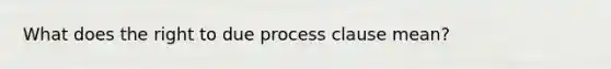 What does the right to due process clause mean?