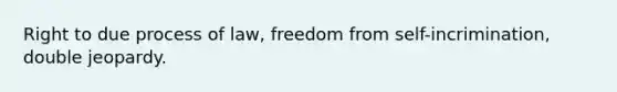 Right to due process of law, freedom from self-incrimination, double jeopardy.