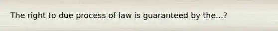 The right to due process of law is guaranteed by the...?