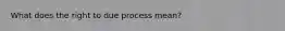 What does the right to due process mean?