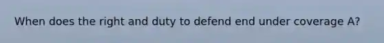 When does the right and duty to defend end under coverage A?