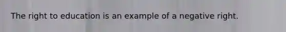 The right to education is an example of a negative right.
