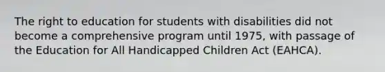 The right to education for students with disabilities did not become a comprehensive program until 1975, with passage of the Education for All Handicapped Children Act (EAHCA).