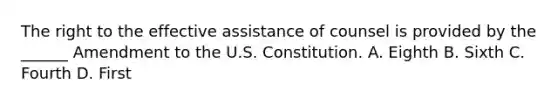 The right to the effective assistance of counsel is provided by the ______ Amendment to the U.S. Constitution. A. Eighth B. Sixth C. Fourth D. First