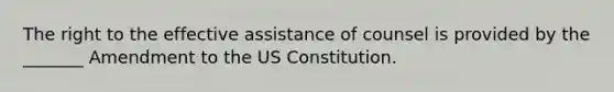 The right to the effective assistance of counsel is provided by the _______ Amendment to the US Constitution.