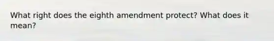 What right does the eighth amendment protect? What does it mean?