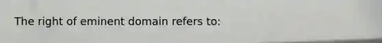 The right of eminent domain refers to: