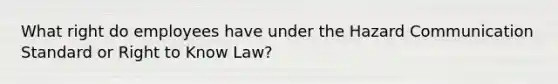 What right do employees have under the Hazard Communication Standard or Right to Know Law?