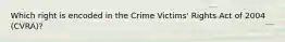 Which right is encoded in the Crime Victims' Rights Act of 2004 (CVRA)?