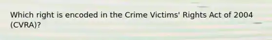 Which right is encoded in the Crime Victims' Rights Act of 2004 (CVRA)?