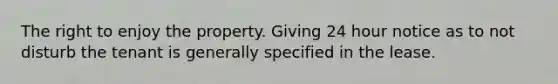 The right to enjoy the property. Giving 24 hour notice as to not disturb the tenant is generally specified in the lease.