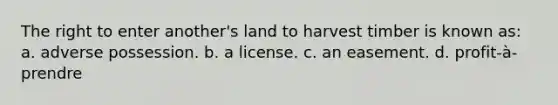 The right to enter another's land to harvest timber is known as: a. adverse possession. b. a license. c. an easement. d. profit-à-prendre